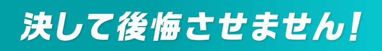 決して後悔させません!